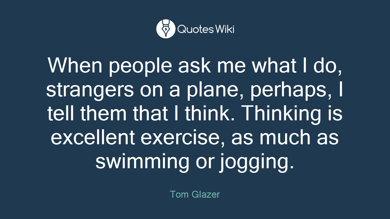 When people ask me what I do, strangers on a plane, perhaps, I tell them that I think. Thinking is excellent exercise, as much as swimming or jogging.