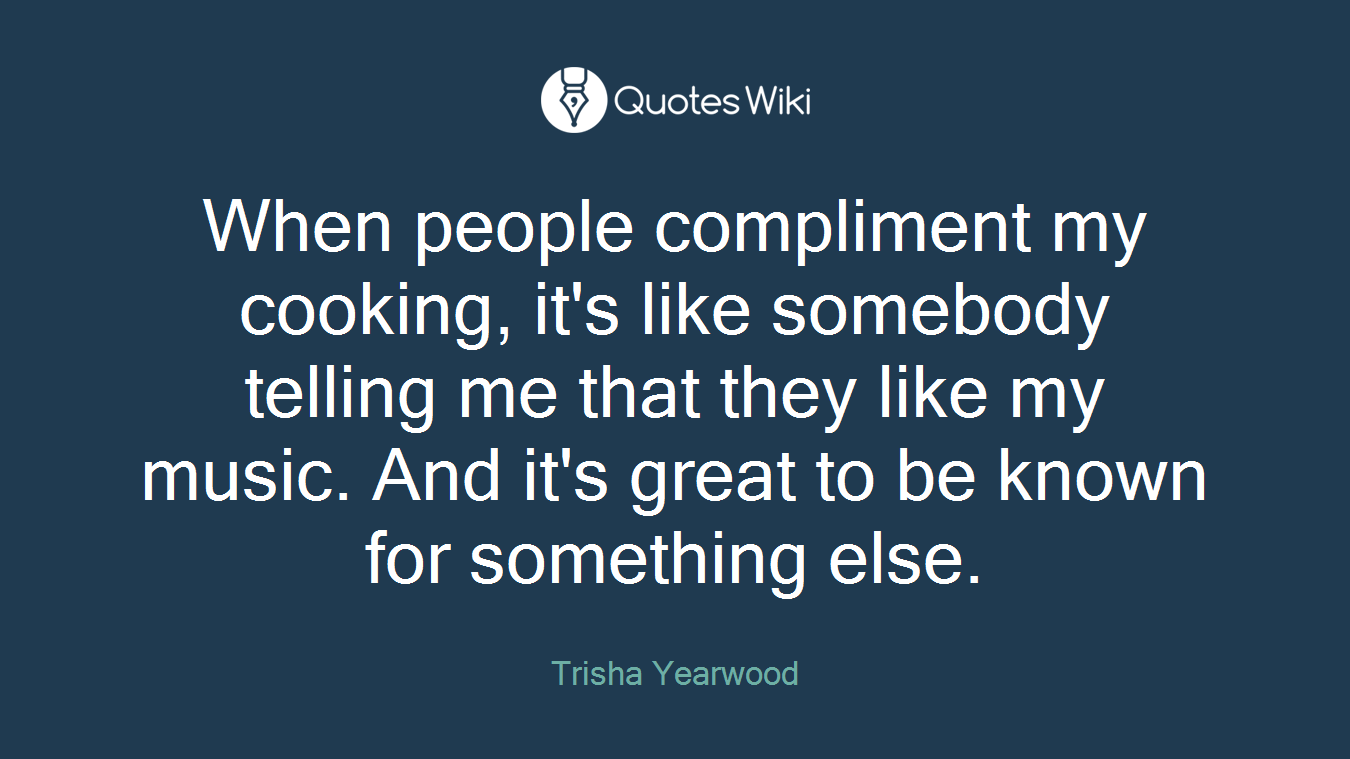 When people compliment my cooking, it's like somebody telling me that they like my music. And it's great to be known for something else.