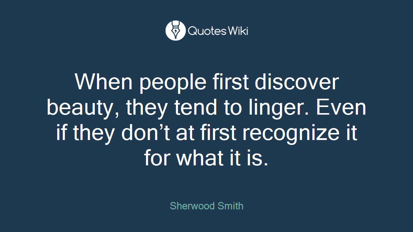 When people first discover beauty, they tend to linger. Even if they don’t at first recognize it for what it is.