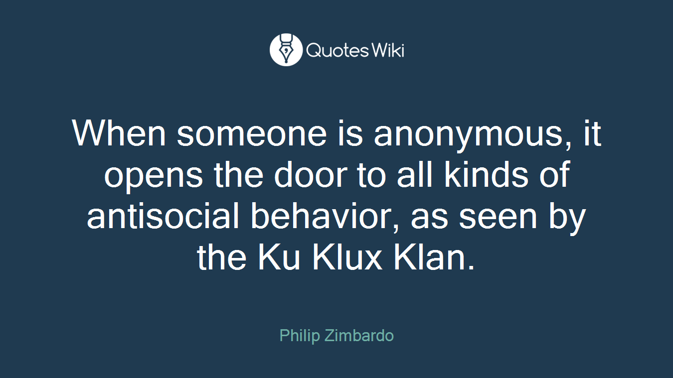 When someone is anonymous, it opens the door to all kinds of antisocial behavior, as seen by the Ku Klux Klan.