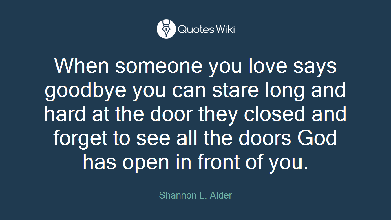 When someone you love says goodbye you can stare long and hard at the door they closed and forget to see all the doors God has open in front of you.