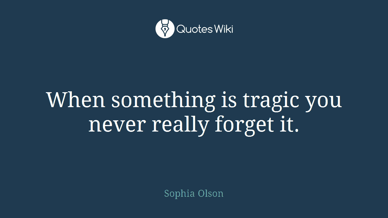 When something is tragic you never really forget it.