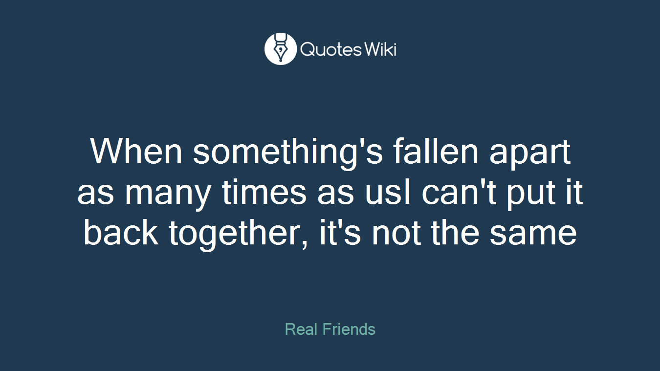 When something's fallen apart as many times as usI can't put it back together, it's not the same