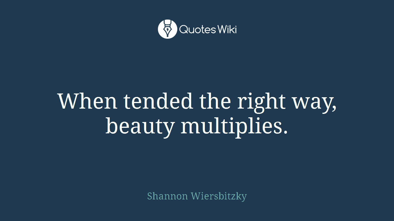 When tended the right way, beauty multiplies.