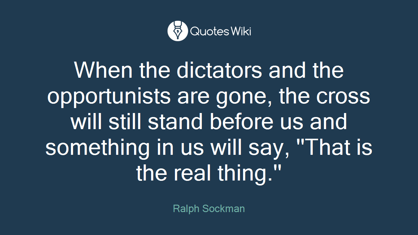 When the dictators and the opportunists are gone, the cross will still stand before us and something in us will say, ''That is the real thing.''