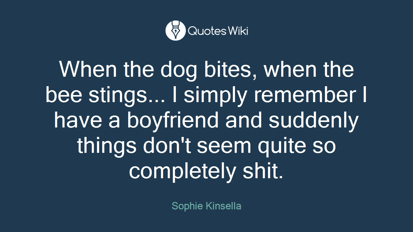 When the dog bites, when the bee stings... I simply remember I have a boyfriend and suddenly things don't seem quite so completely shit.