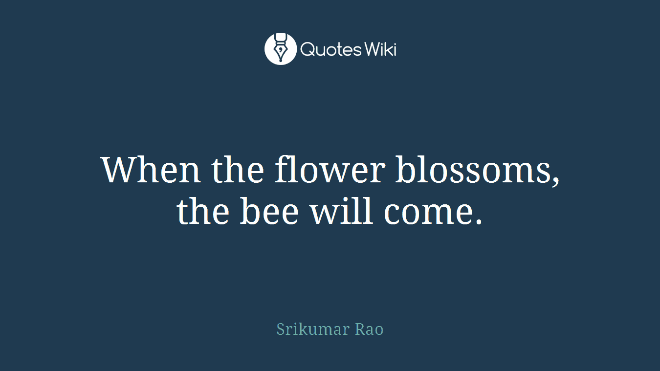 When the flower blossoms, the bee will come.
