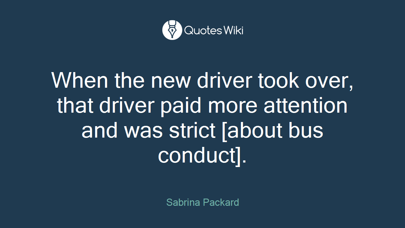 When the new driver took over, that driver paid more attention and was strict [about bus conduct].