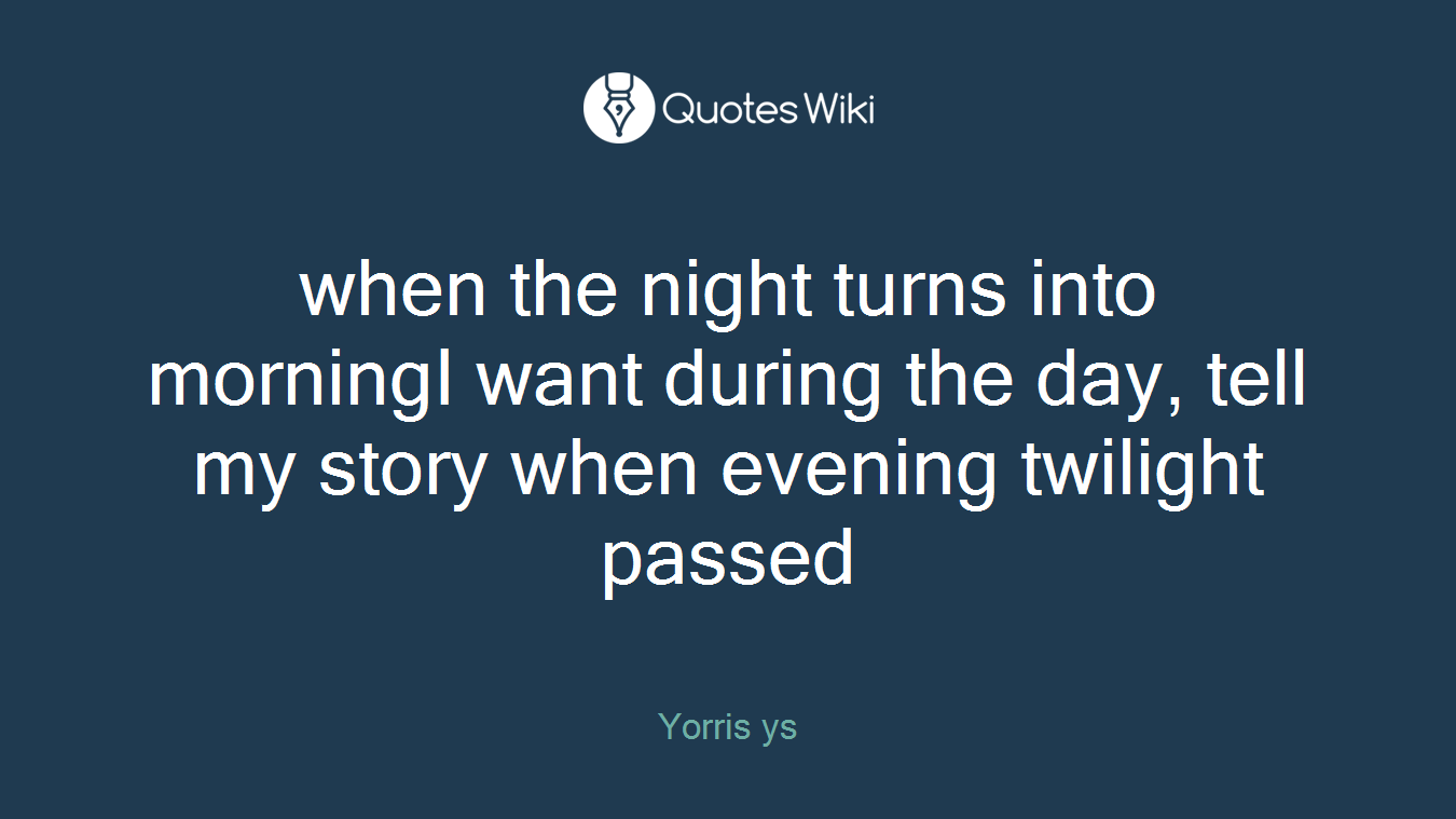 when the night turns into morningI want during the day, tell my story when evening twilight passed