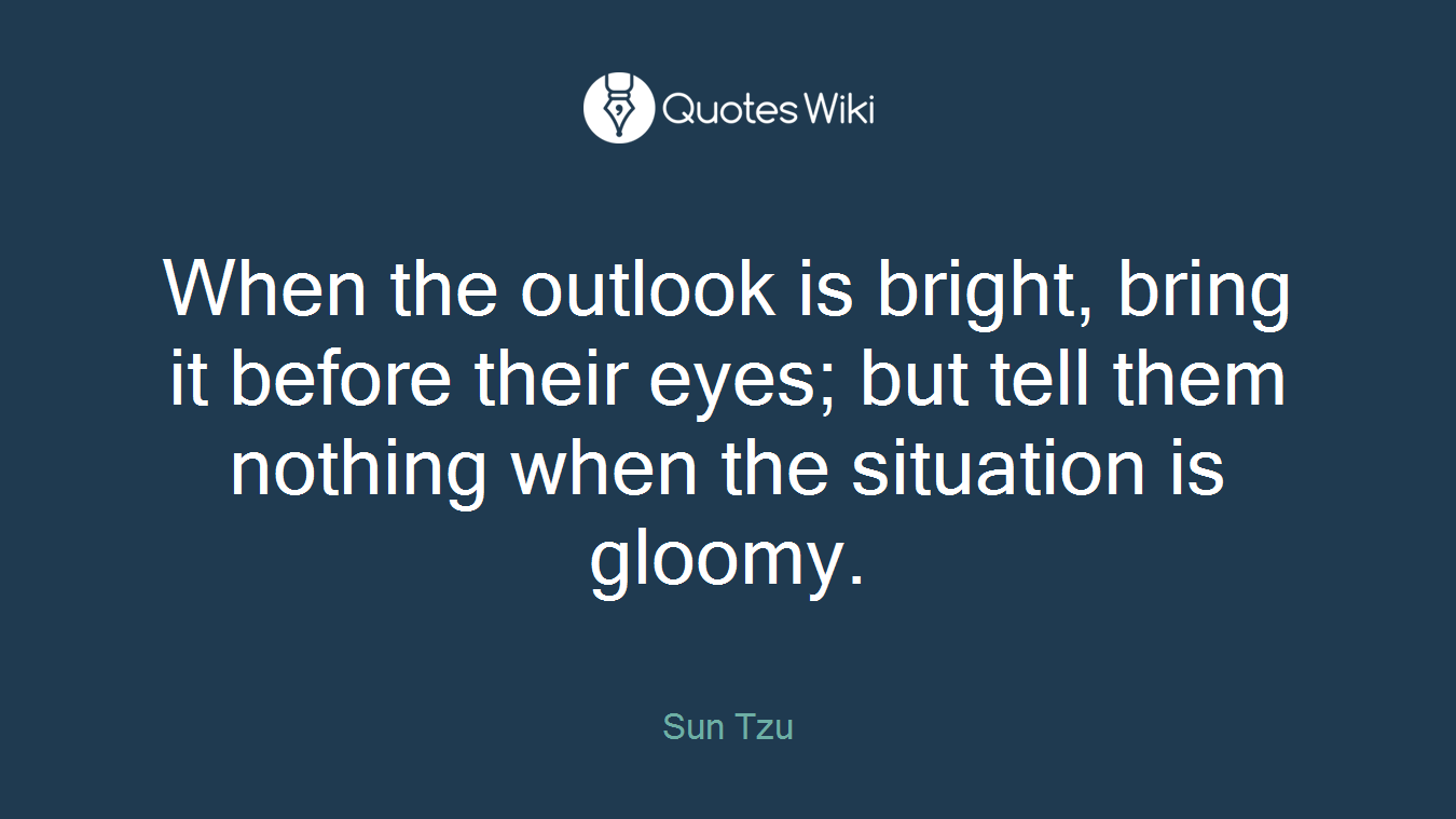 When the outlook is bright, bring it before their eyes; but tell them nothing when the situation is gloomy.