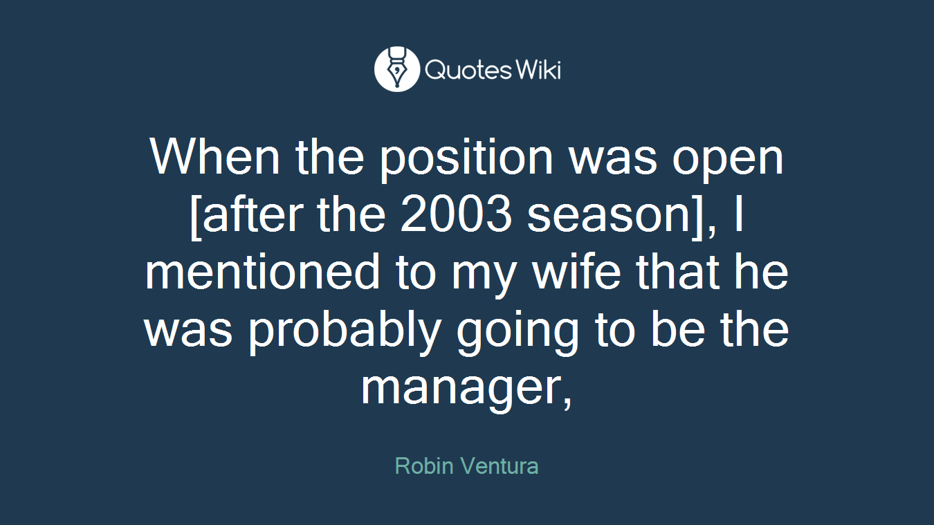 When the position was open [after the 2003 season], I mentioned to my wife that he was probably going to be the manager,