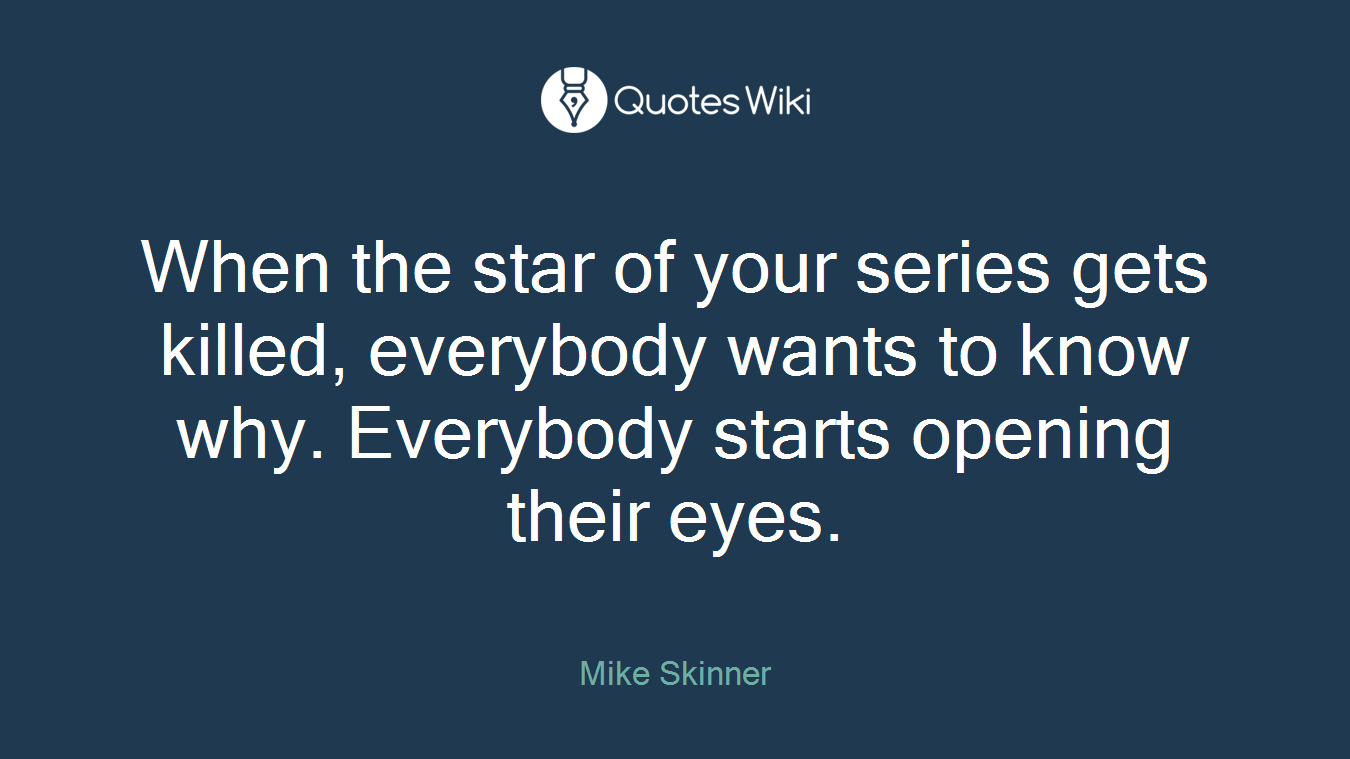 When the star of your series gets killed, everybody wants to know why. Everybody starts opening their eyes.