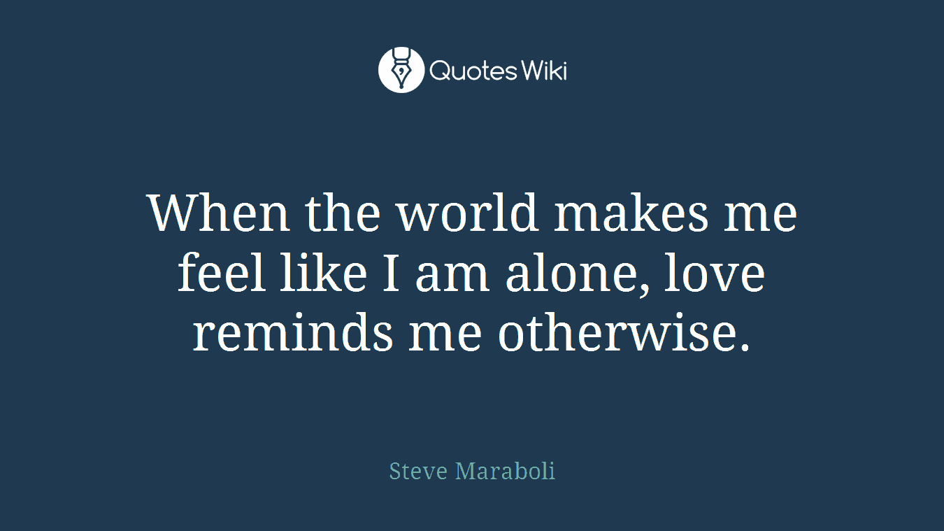 When the world makes me feel like I am alone, love reminds me otherwise.