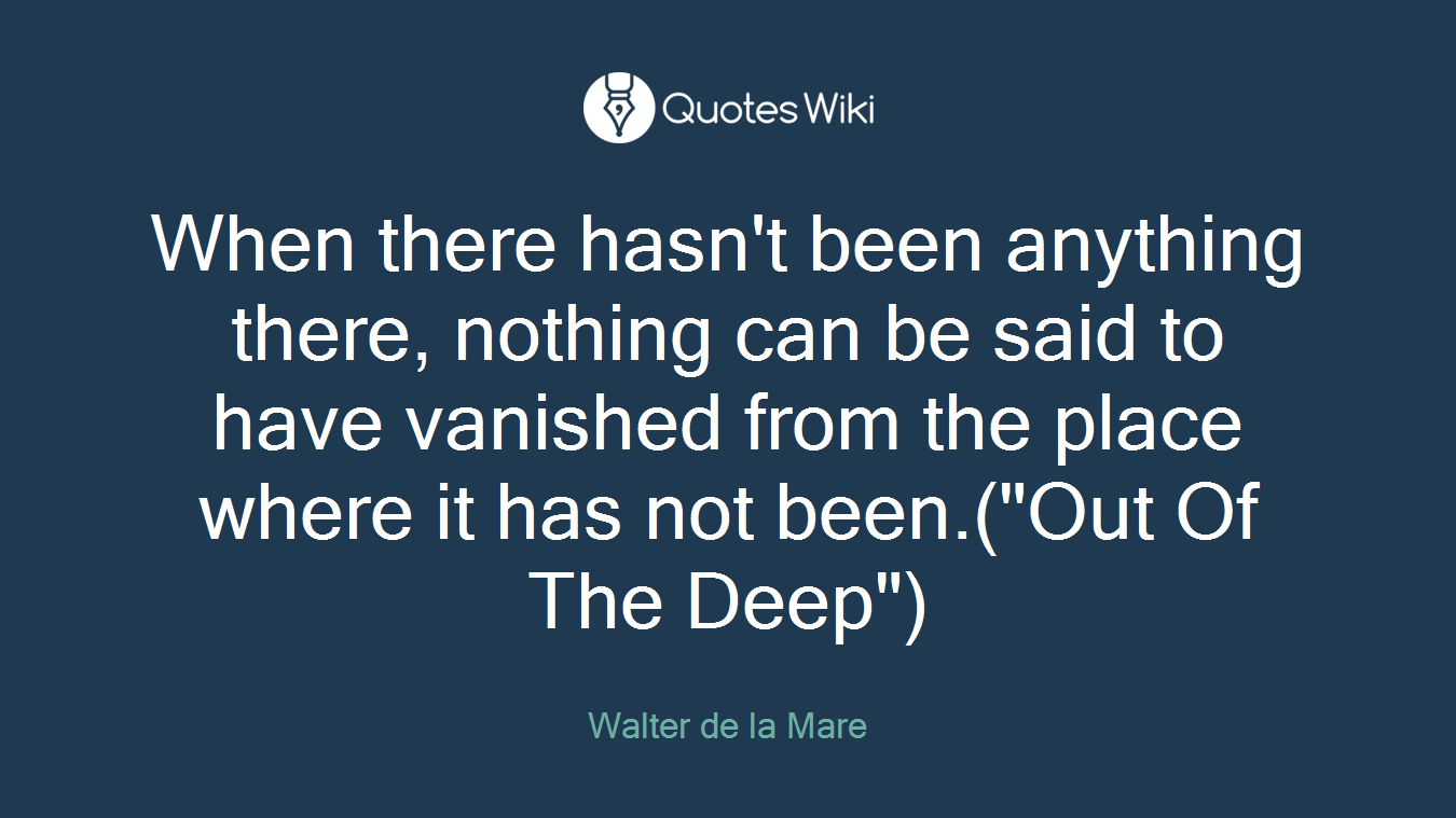 When there hasn't been anything there, nothing can be said to have vanished from the place where it has not been.("Out Of The Deep")