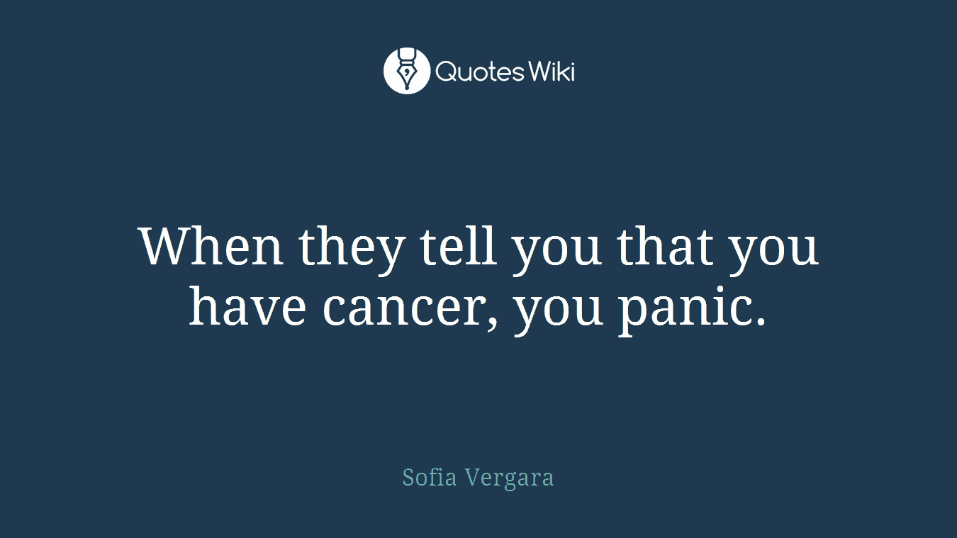 When they tell you that you have cancer, you panic.