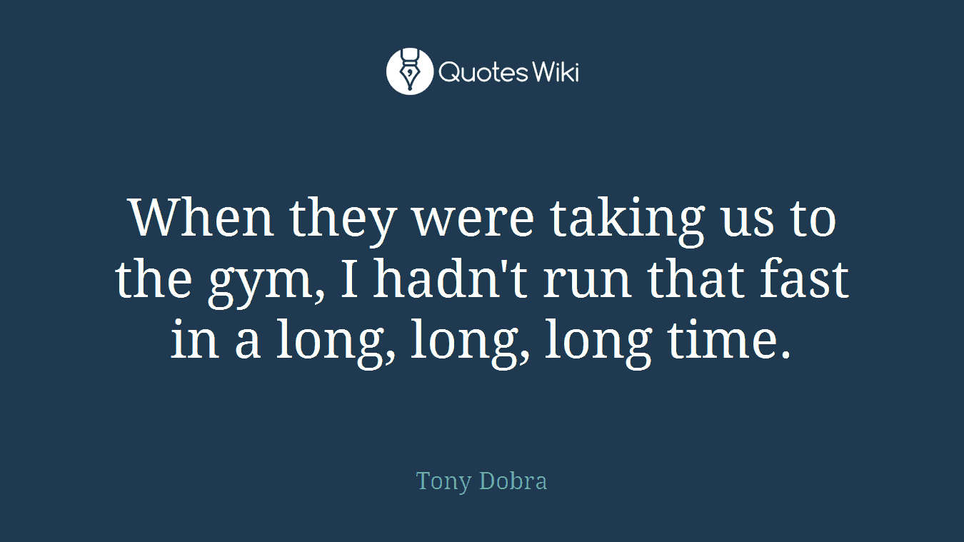When they were taking us to the gym, I hadn't run that fast in a long, long, long time.