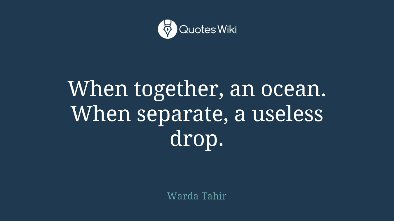 When together, an ocean. When separate, a useless drop.