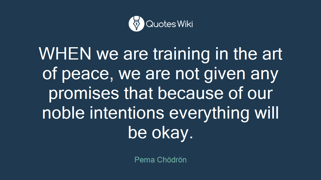 WHEN we are training in the art of peace, we are not given any promises that because of our noble intentions everything will be okay.