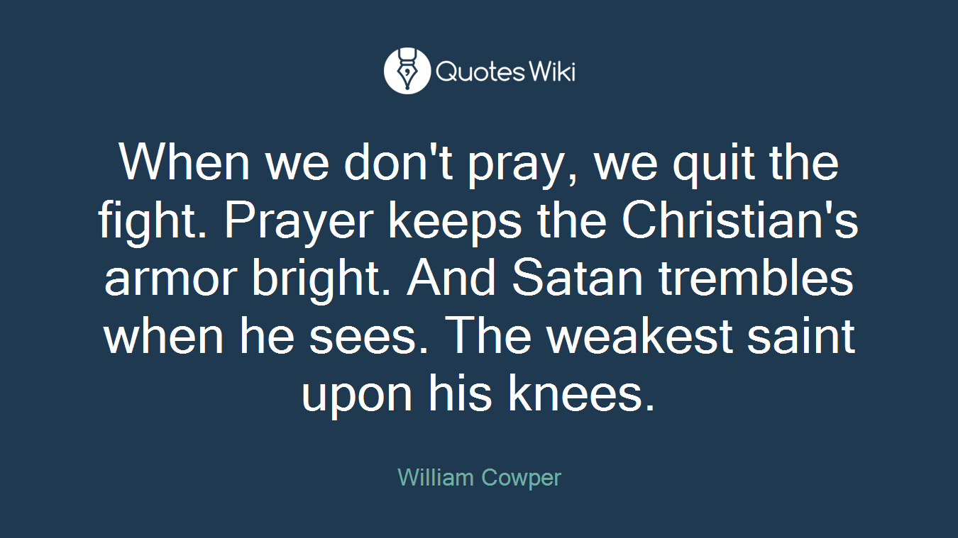 When we don't pray, we quit the fight. Prayer keeps the Christian's armor bright. And Satan trembles when he sees. The weakest saint upon his knees.