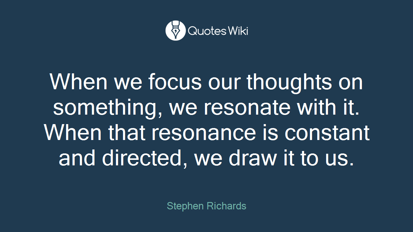 When we focus our thoughts on something, we resonate with it. When that resonance is constant and directed, we draw it to us.