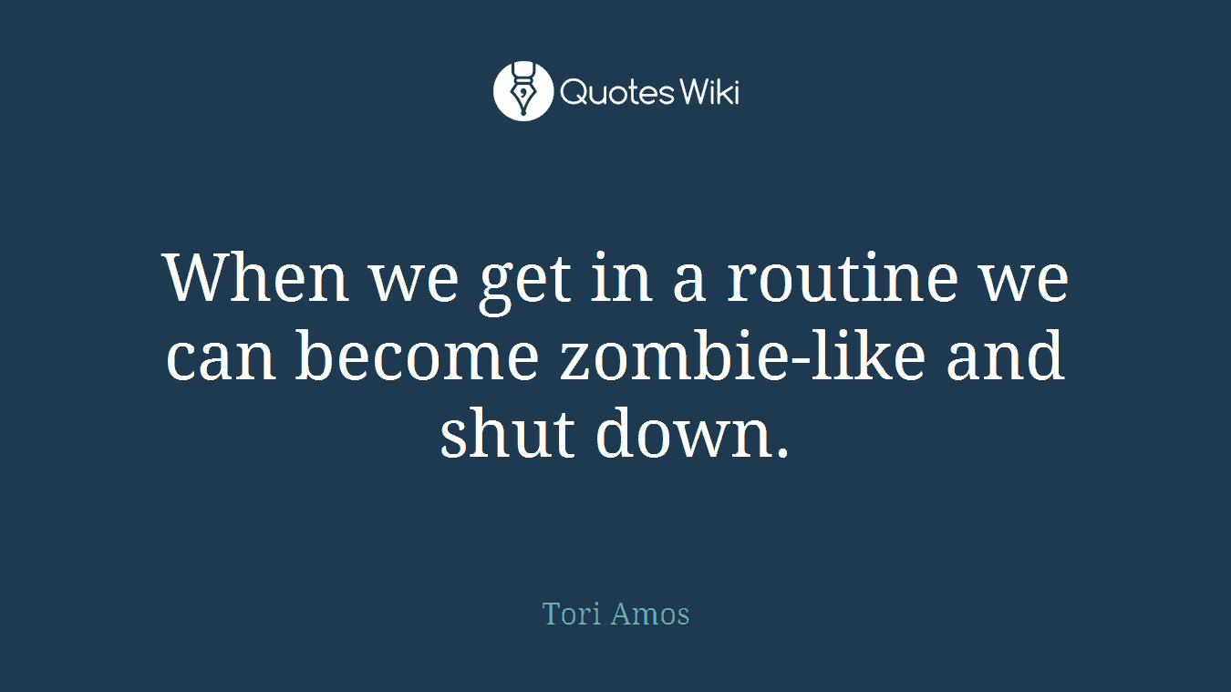 When we get in a routine we can become zombie-like and shut down.