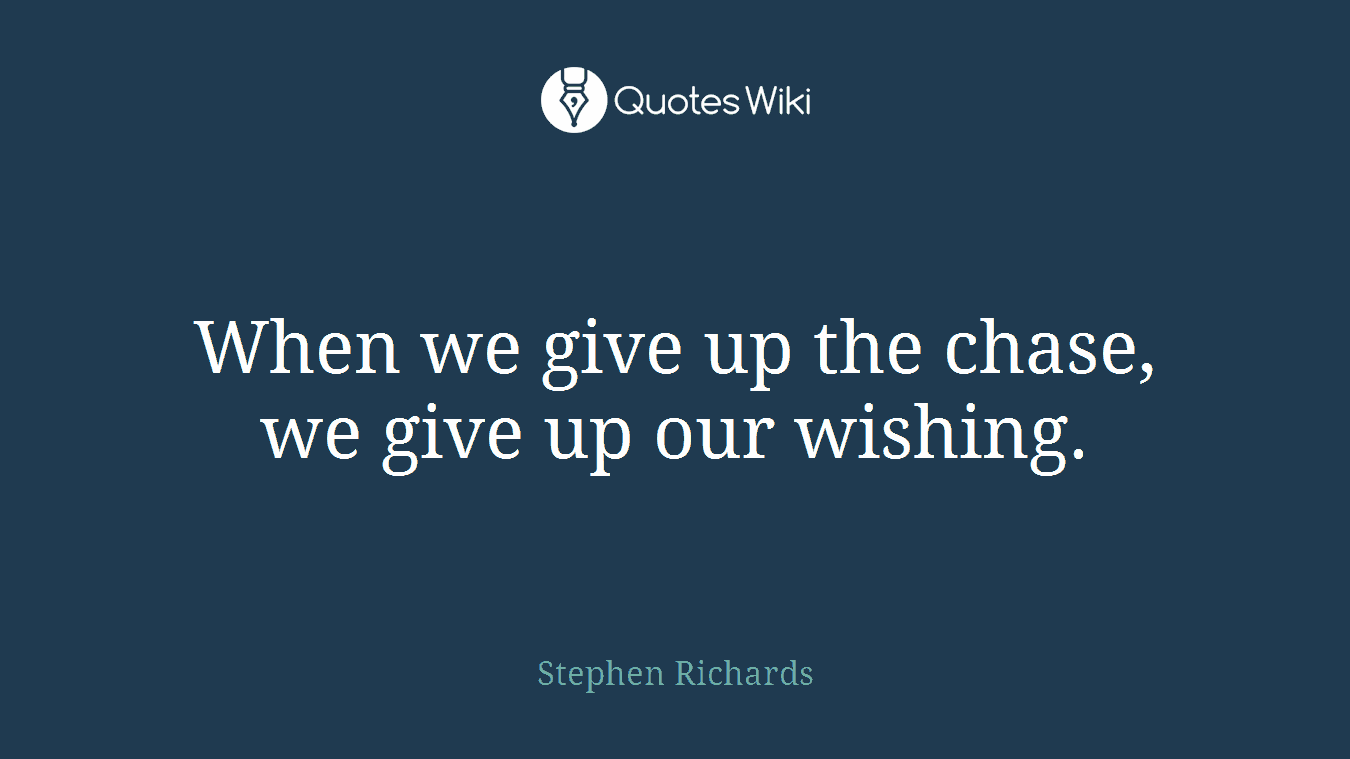 When we give up the chase, we give up our wishing.