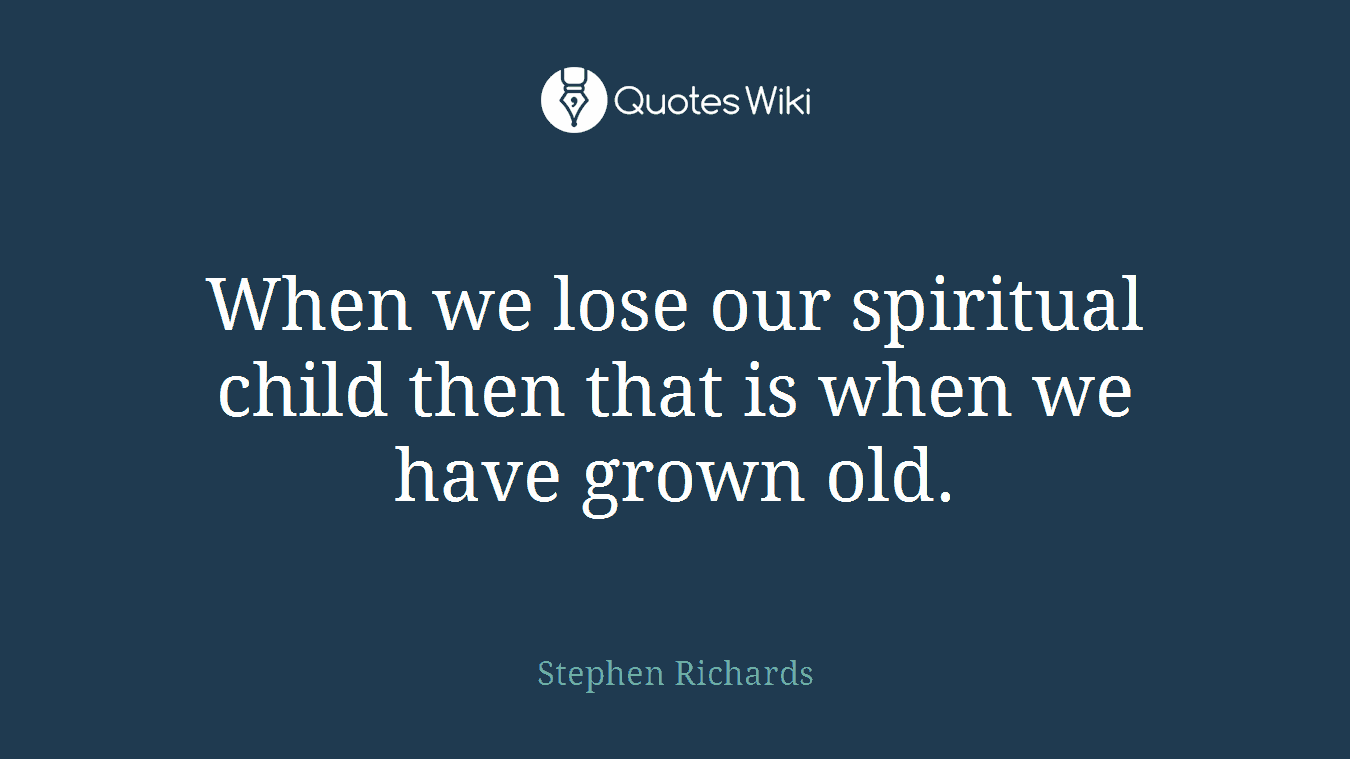 When we lose our spiritual child then that is when we have grown old.
