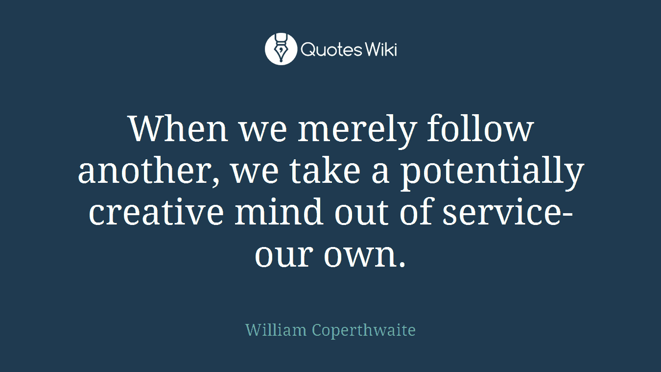 When we merely follow another, we take a potentially creative mind out of service-our own.