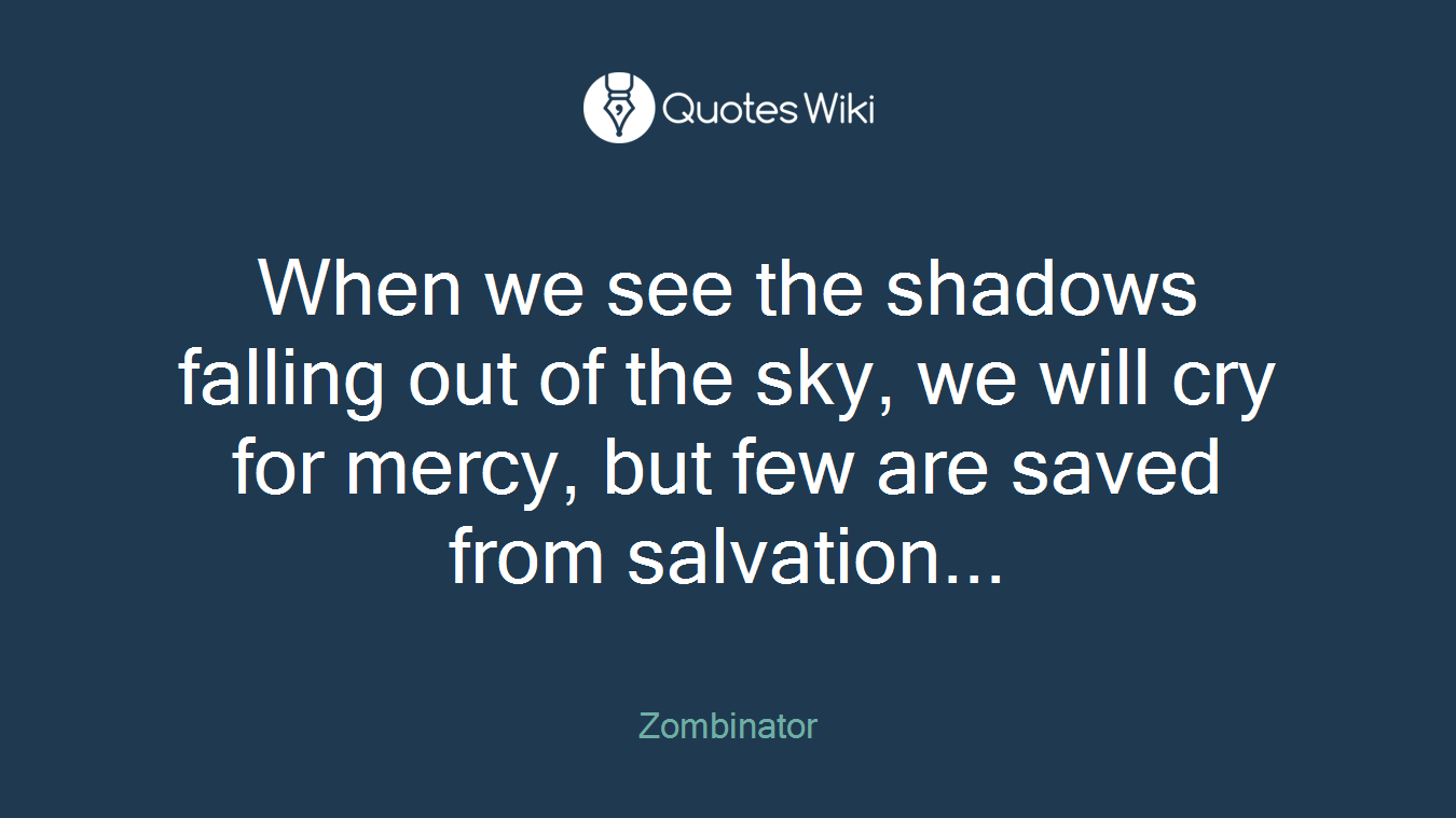 When we see the shadows falling out of the sky, we will cry for mercy, but few are saved from salvation...