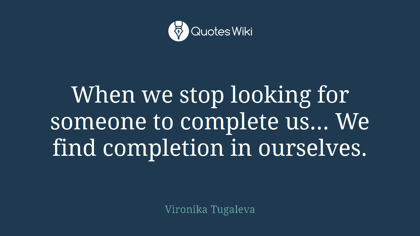 When we stop looking for someone to complete us... We find completion in ourselves.