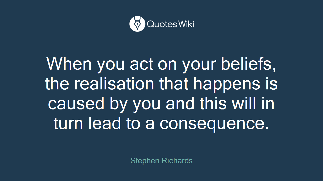 When you act on your beliefs, the realisation that happens is caused by you and this will in turn lead to a consequence.