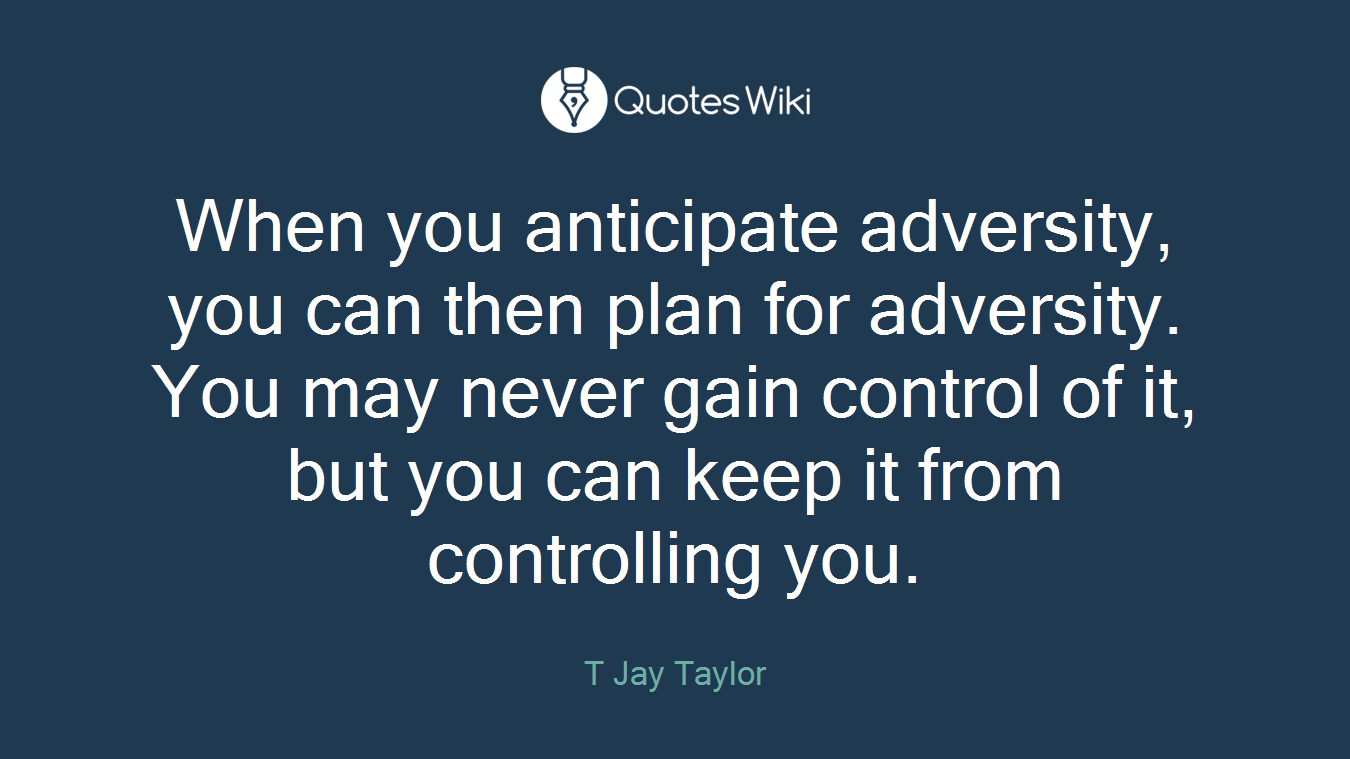 When you anticipate adversity, you can then plan for adversity. You may never gain control of it, but you can keep it from controlling you.