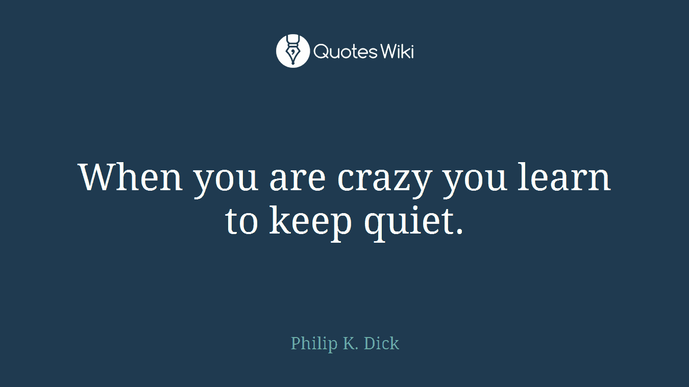 When you are crazy you learn to keep quiet.