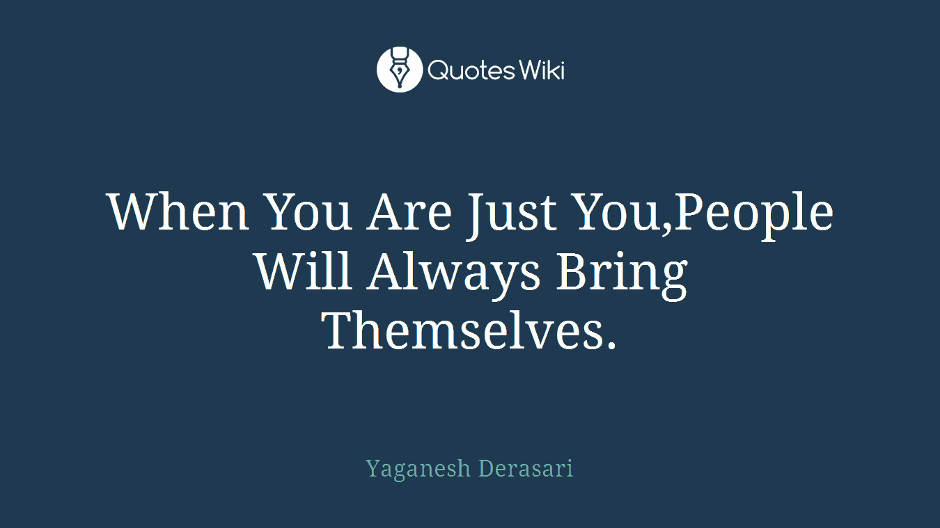 When You Are Just You,People Will Always Bring Themselves.