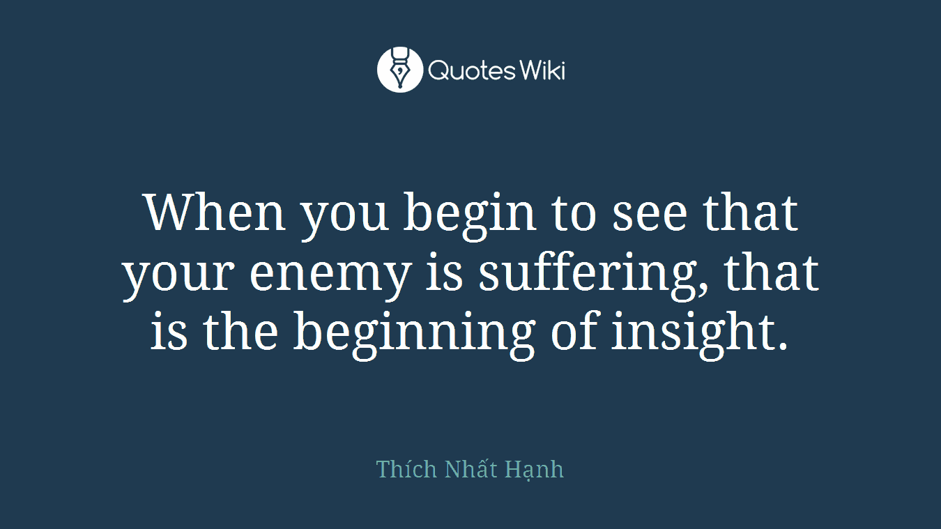 When you begin to see that your enemy is suffering, that is the beginning of insight.
