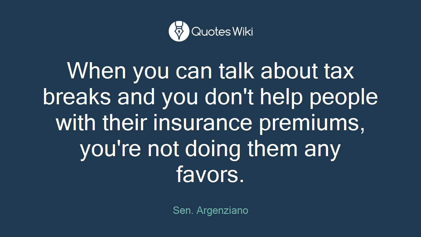 When you can talk about tax breaks and you don't help people with their insurance premiums, you're not doing them any favors.