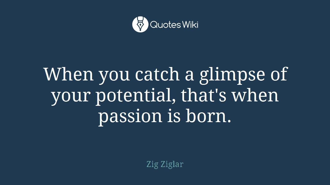 When you catch a glimpse of your potential, that's when passion is born.