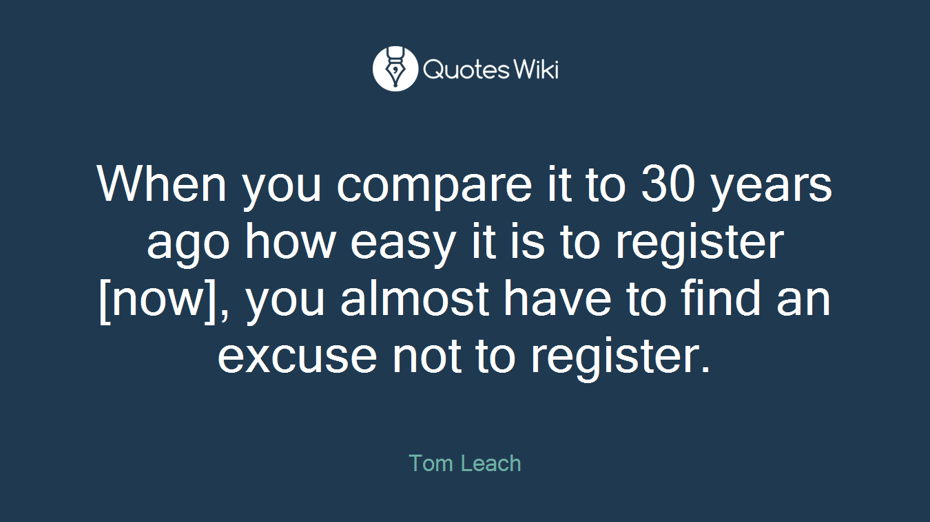 When you compare it to 30 years ago how easy it is to register [now], you almost have to find an excuse not to register.