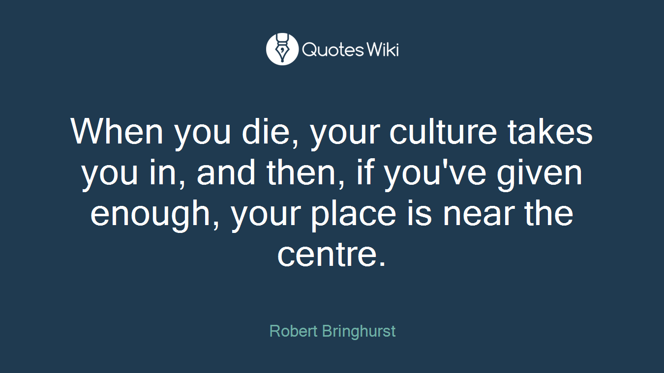 When you die, your culture takes you in, and then, if you've given enough, your place is near the centre.