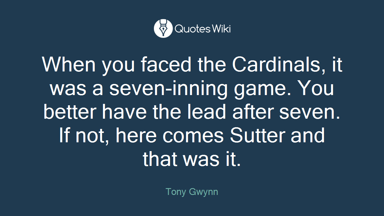 When you faced the Cardinals, it was a seven-inning game. You better have the lead after seven. If not, here comes Sutter and that was it.