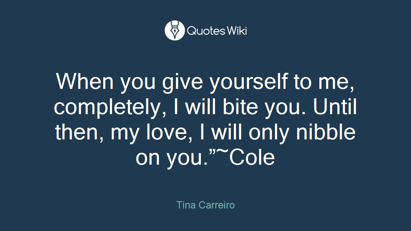 When you give yourself to me, completely, I will bite you. Until then, my love, I will only nibble on you.”~Cole