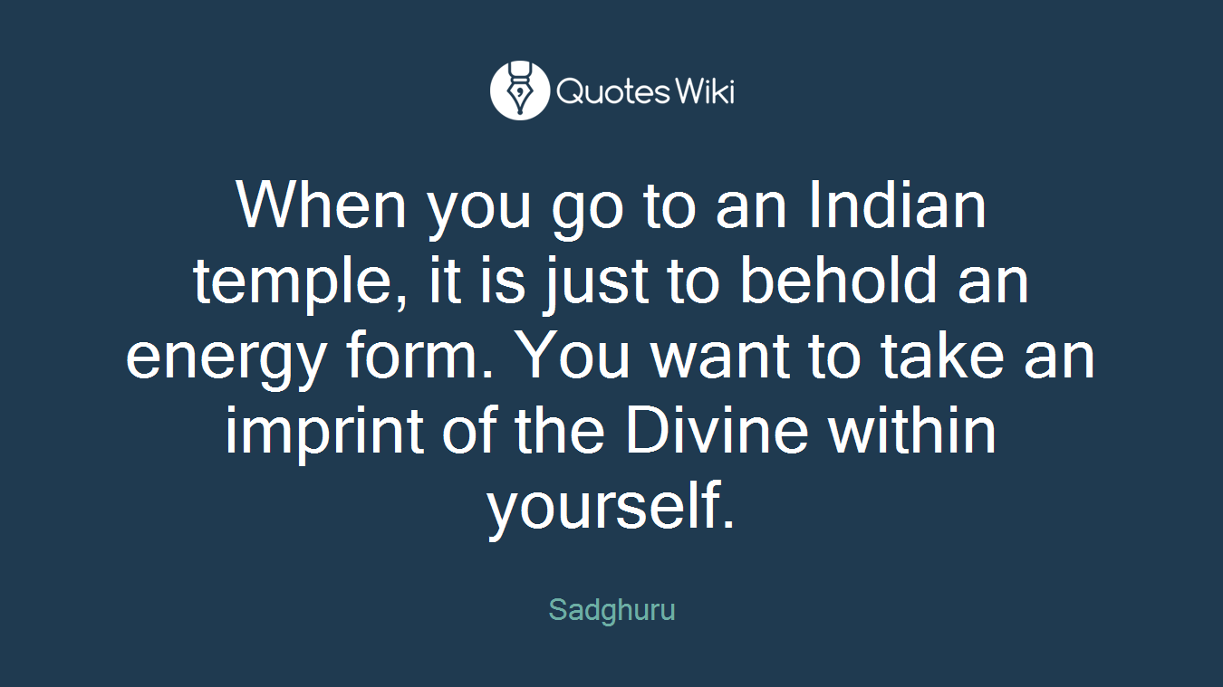When you go to an Indian temple, it is just to behold an energy form. You want to take an imprint of the Divine within yourself.