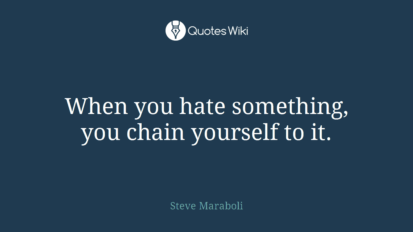When you hate something, you chain yourself to it.