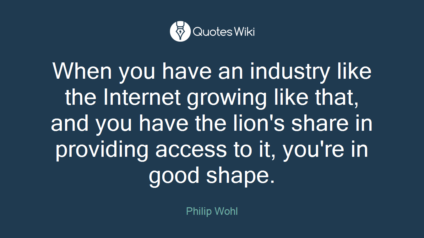 When you have an industry like the Internet growing like that, and you have the lion's share in providing access to it, you're in good shape.