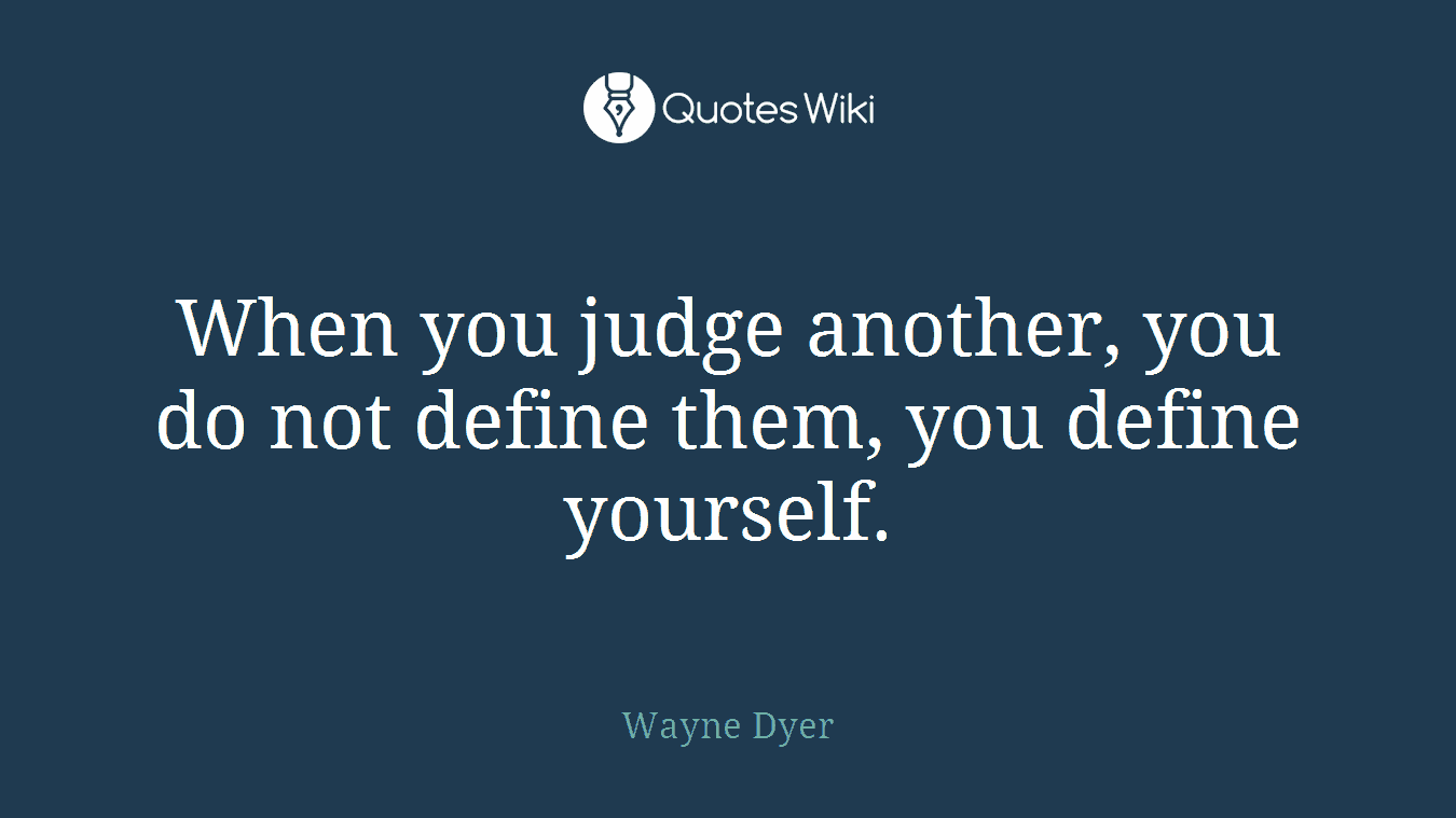 When you judge another, you do not define them, you define yourself.