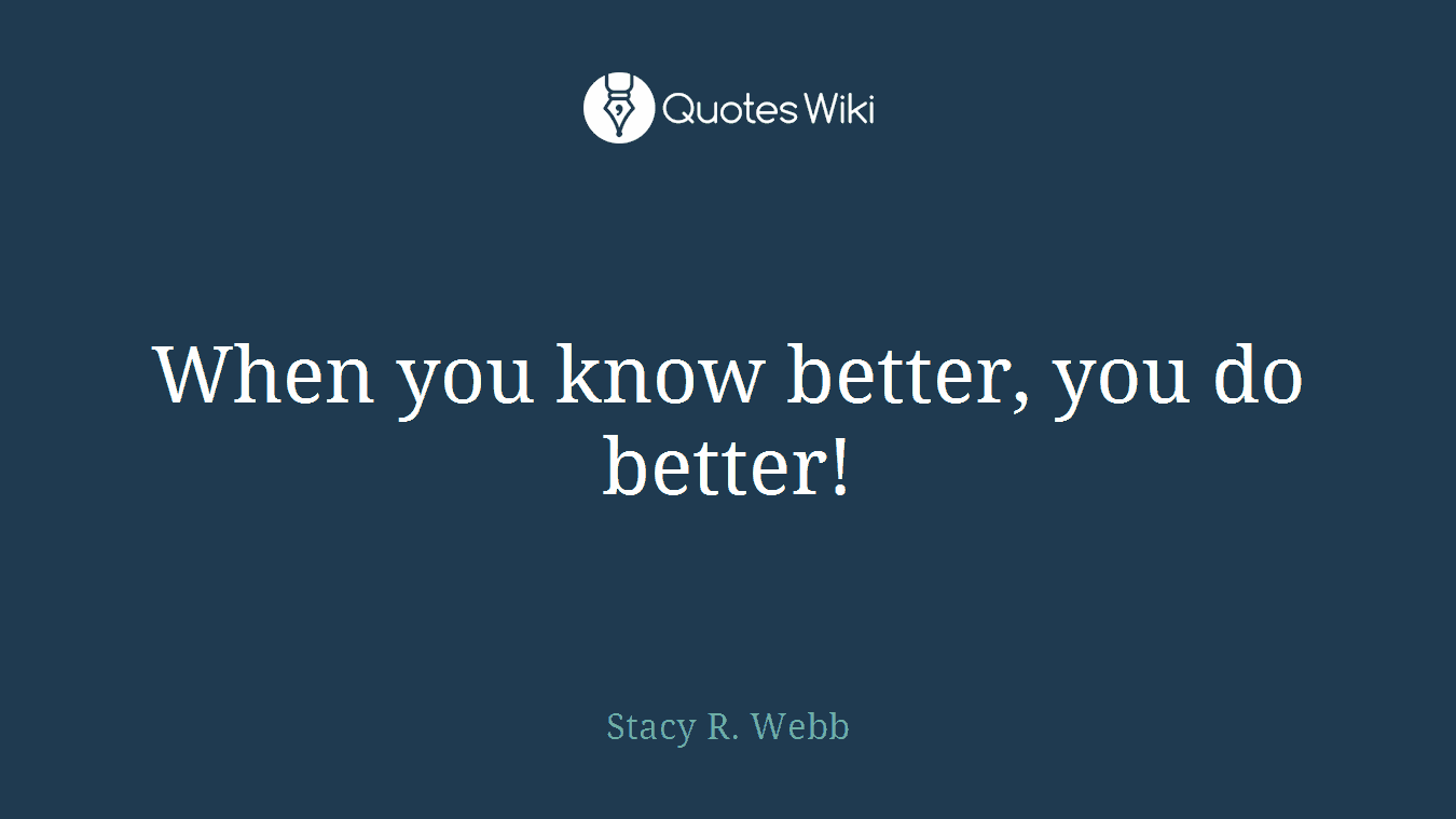 When you know better, you do better!