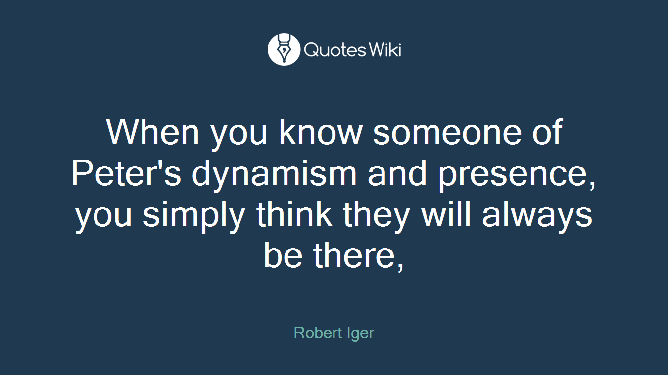 When you know someone of Peter's dynamism and presence, you simply think they will always be there,