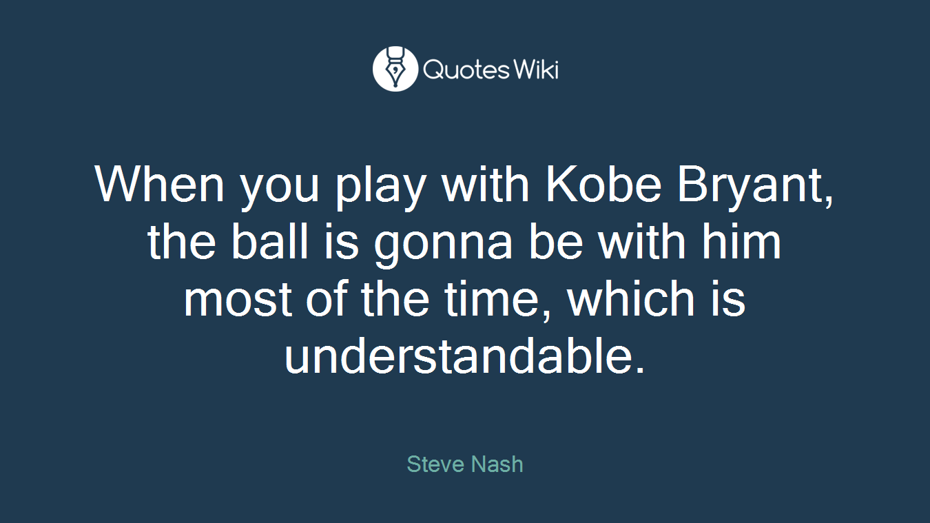 When you play with Kobe Bryant, the ball is gonna be with him most of the time, which is understandable.