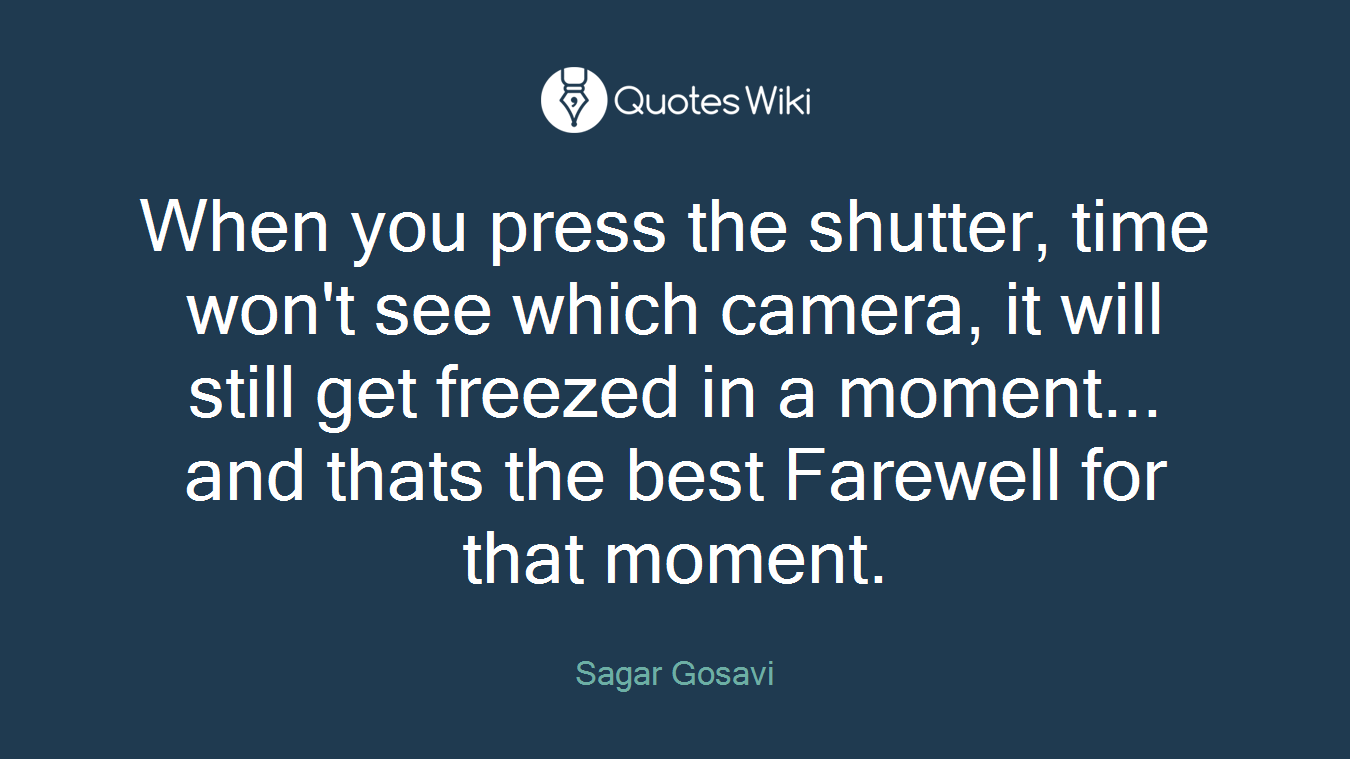 When you press the shutter, time won't see which camera, it will still get freezed in a moment... and thats the best Farewell for that moment.