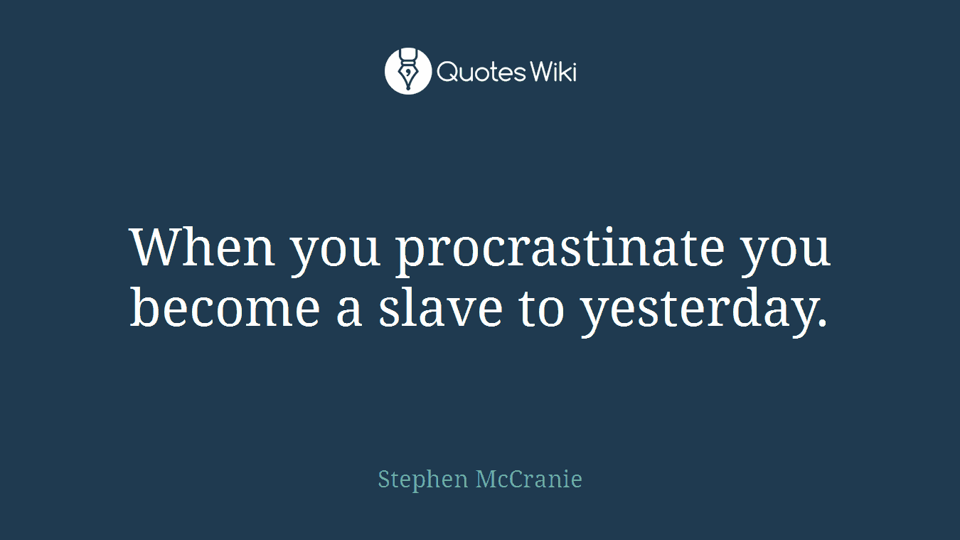 When you procrastinate you become a slave to yesterday.